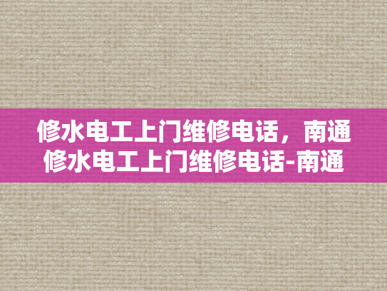 修水电工上门维修电话，南通修水电工上门维修电话-南通修水电工上门维修电话，专业服务，快速响应