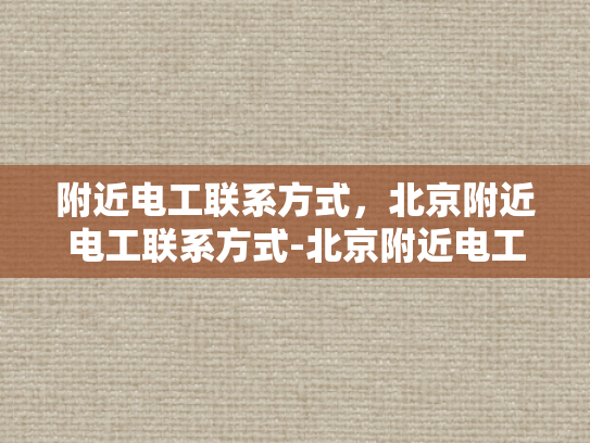 附近电工联系方式，北京附近电工联系方式-北京附近电工联系方式大全