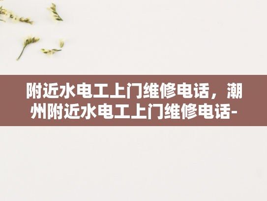 附近水电工上门维修电话，潮州附近水电工上门维修电话-寻找专业水电工，确保家中电路安全