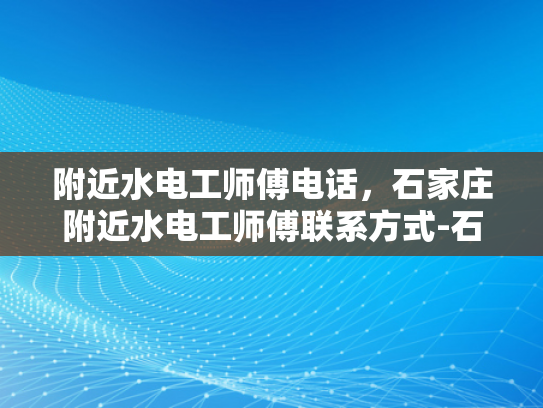 附近水电工师傅电话，石家庄附近水电工师傅联系方式-石家庄附近水电工师傅联系方式