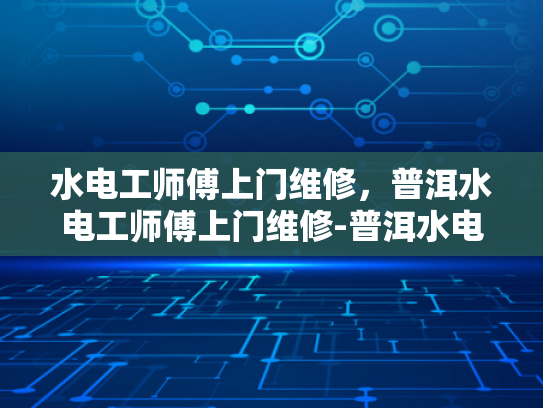水电工师傅上门维修，普洱水电工师傅上门维修-普洱水电工师傅上门维修服务