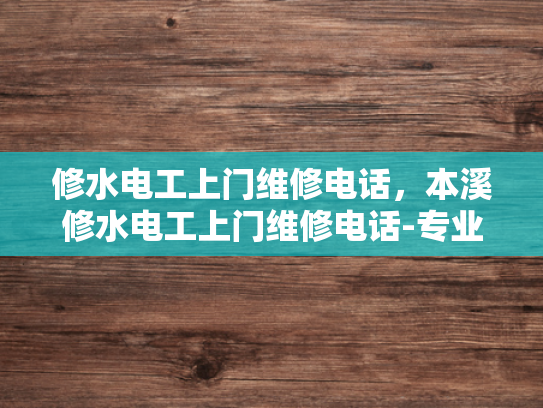 修水电工上门维修电话，本溪修水电工上门维修电话-专业电工服务，快速响应—修水电工上门维修电话