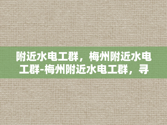 附近水电工群，梅州附近水电工群-梅州附近水电工群，寻找专业服务，保障家庭安全