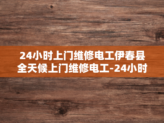 24小时上门维修电工伊春县全天候上门维修电工-24小时上门维修电工伊春县全天候服务