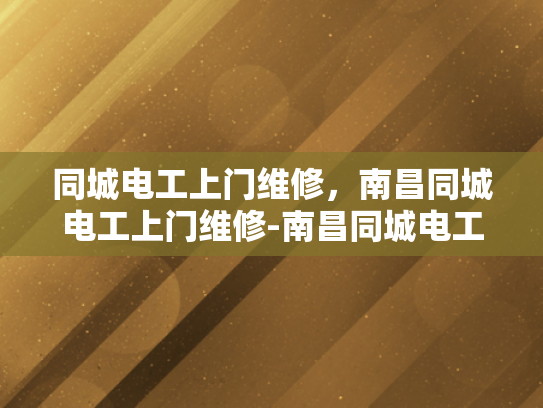 同城电工上门维修，南昌同城电工上门维修-南昌同城电工上门维修服务