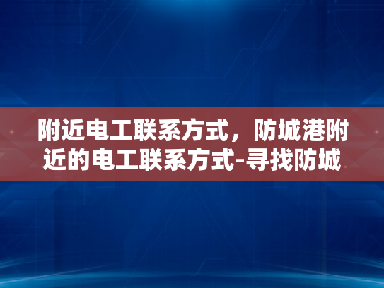 附近电工联系方式，防城港附近的电工联系方式-寻找防城港附近电工的实用指南
