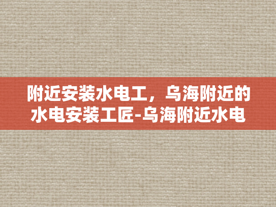 附近安装水电工，乌海附近的水电安装工匠-乌海附近水电安装工匠的匠心独运