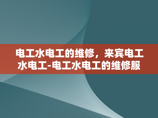 电工水电工的维修，来宾电工水电工-电工水电工的维修服务，来宾地区的专业保障