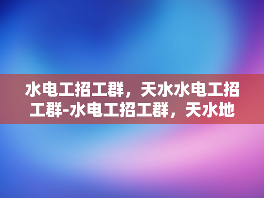 水电工招工群，天水水电工招工群-水电工招工群，天水地区水电工人的就业直通车