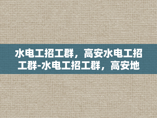 水电工招工群，高安水电工招工群-水电工招工群，高安地区不可或缺的就业桥梁