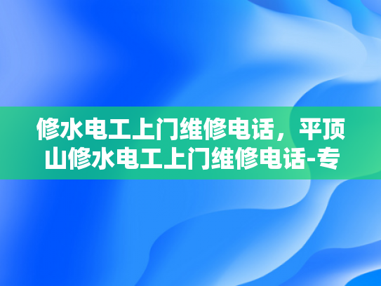 修水电工上门维修电话，平顶山修水电工上门维修电话-专业电工服务，让维修更便捷