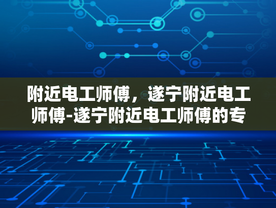 附近电工师傅，遂宁附近电工师傅-遂宁附近电工师傅的专业技能与服务