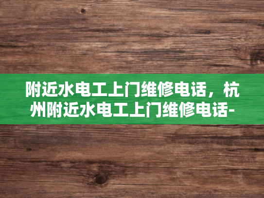 附近水电工上门维修电话，杭州附近水电工上门维修电话-紧急维修不求人，杭州附近水电工上门服务