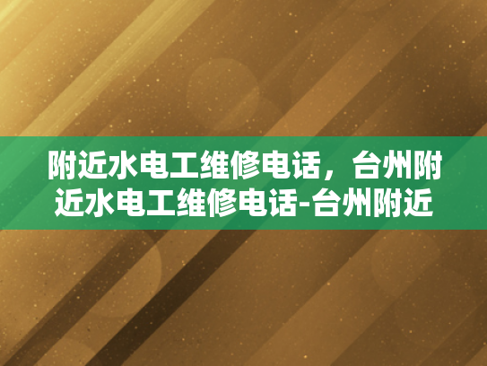 附近水电工维修电话，台州附近水电工维修电话-台州附近水电工维修电话指南