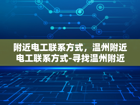 附近电工联系方式，温州附近电工联系方式-寻找温州附近电工的实用指南
