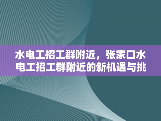 水电工招工群附近，张家口水电工招工群附近的新机遇与挑战-张家口水电工招工群附近，新机遇与挑战的探索
