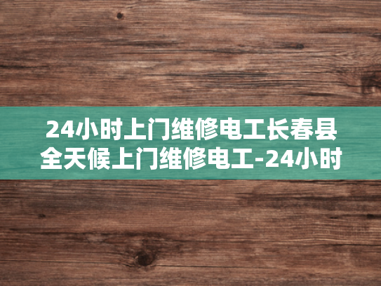 24小时上门维修电工长春县全天候上门维修电工-24小时上门维修电工长春县全天候服务
