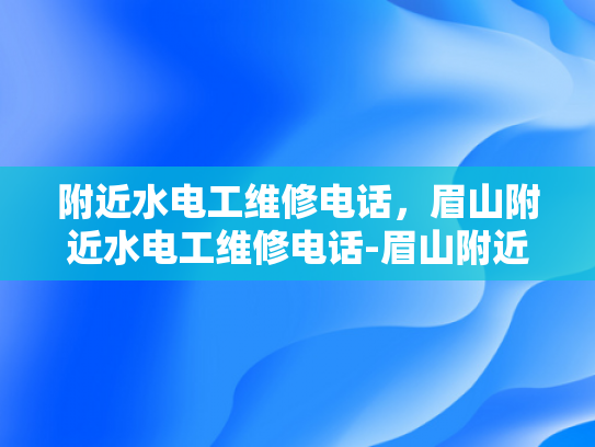 附近水电工维修电话，眉山附近水电工维修电话-眉山附近水电工维修电话
