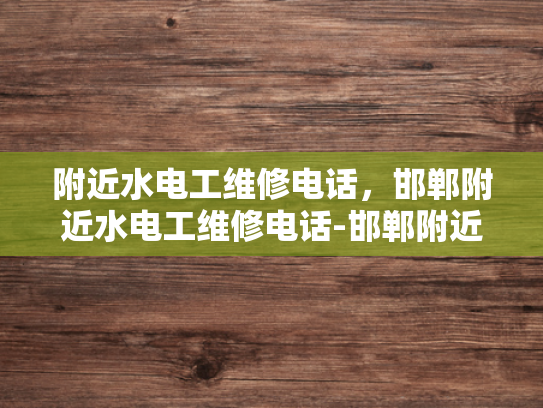 附近水电工维修电话，邯郸附近水电工维修电话-邯郸附近水电工维修电话