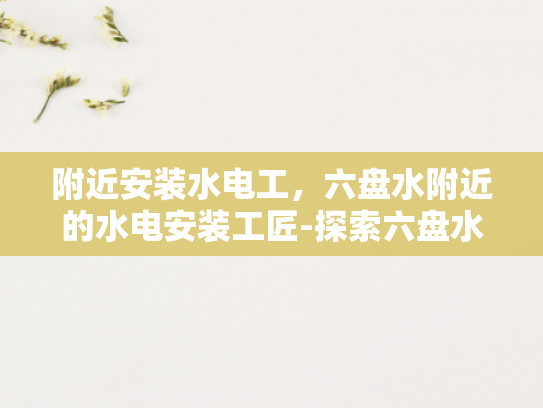 附近安装水电工，六盘水附近的水电安装工匠-探索六盘水附近的水电安装工匠
