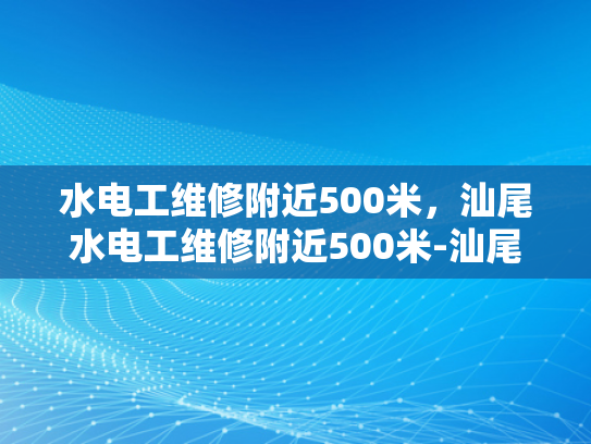 水电工维修附近500米，汕尾水电工维修附近500米-汕尾水电工维修服务，500米范围内，您的水电问题，我们来搞定！