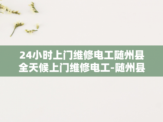 24小时上门维修电工随州县全天候上门维修电工-随州县全天候上门维修电工服务