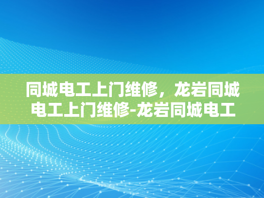 同城电工上门维修，龙岩同城电工上门维修-龙岩同城电工上门维修服务，您身边的电力守护者