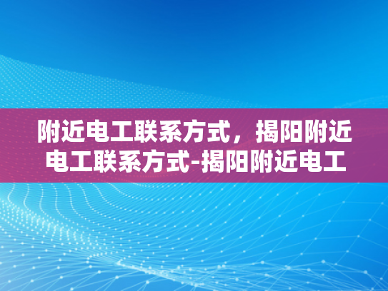 附近电工联系方式，揭阳附近电工联系方式-揭阳附近电工联系方式