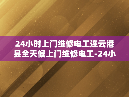 24小时上门维修电工连云港县全天候上门维修电工-24小时上门维修电工连云港县全天候服务
