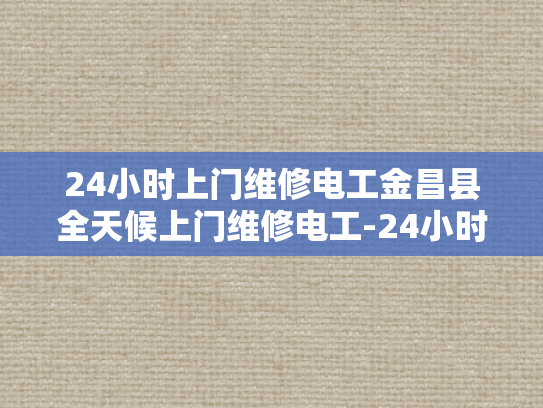 24小时上门维修电工金昌县全天候上门维修电工-24小时上门维修电工金昌县全天候服务