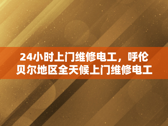 24小时上门维修电工，呼伦贝尔地区全天候上门维修电工服务-呼伦贝尔地区全天候上门维修电工服务