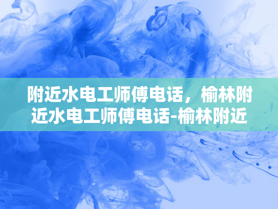 附近水电工师傅电话，榆林附近水电工师傅电话-榆林附近水电工师傅电话指南