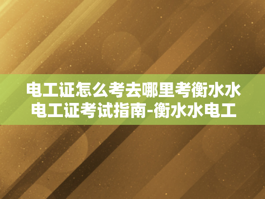 电工证怎么考去哪里考衡水水电工证考试指南-衡水水电工证考试指南