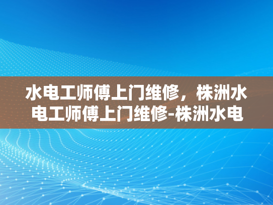 水电工师傅上门维修，株洲水电工师傅上门维修-株洲水电工师傅上门维修服务