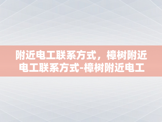 附近电工联系方式，樟树附近电工联系方式-樟树附近电工联系方式