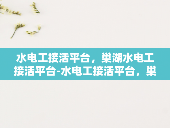 水电工接活平台，巢湖水电工接活平台-水电工接活平台，巢湖水电工接活平台的崛起与影响