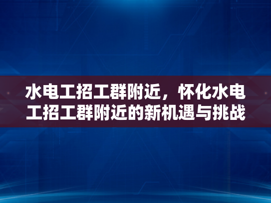 水电工招工群附近，怀化水电工招工群附近的新机遇与挑战-怀化水电工招工群附近新机遇与挑战