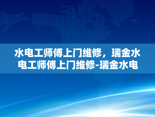 水电工师傅上门维修，瑞金水电工师傅上门维修-瑞金水电工师傅上门维修服务
