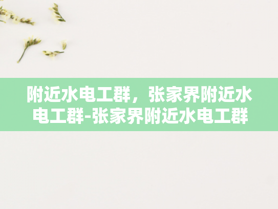附近水电工群，张家界附近水电工群-张家界附近水电工群，专业服务，便捷生活