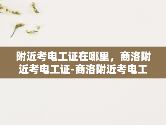 附近考电工证在哪里，商洛附近考电工证-商洛附近考电工证全攻略