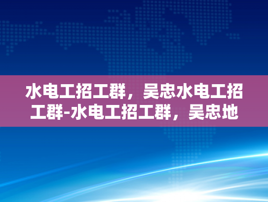 水电工招工群，吴忠水电工招工群-水电工招工群，吴忠地区水电维修的就业新天地
