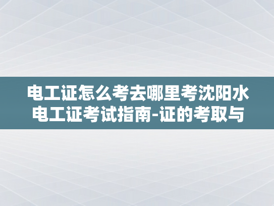 电工证怎么考去哪里考沈阳水电工证考试指南-证的考取与认证，沈阳地区水电工证考试指南