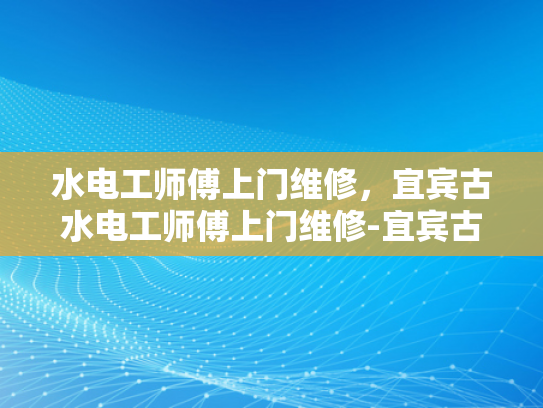 水电工师傅上门维修，宜宾古水电工师傅上门维修-宜宾古水电工师傅上门维修，技艺传承与现代服务的结合