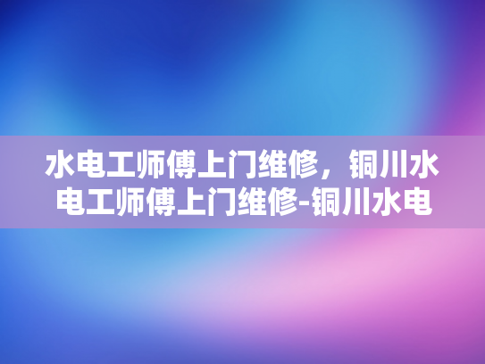 水电工师傅上门维修，铜川水电工师傅上门维修-铜川水电工师傅上门维修服务