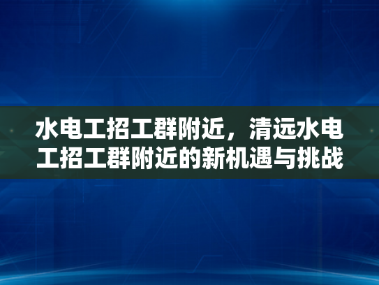 水电工招工群附近，清远水电工招工群附近的新机遇与挑战-水电工招工群附近，清远水电工招工群附近的新机遇与挑战