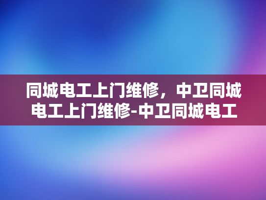 同城电工上门维修，中卫同城电工上门维修-中卫同城电工上门维修服务