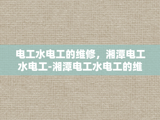电工水电工的维修，湘潭电工水电工-湘潭电工水电工的维修服务