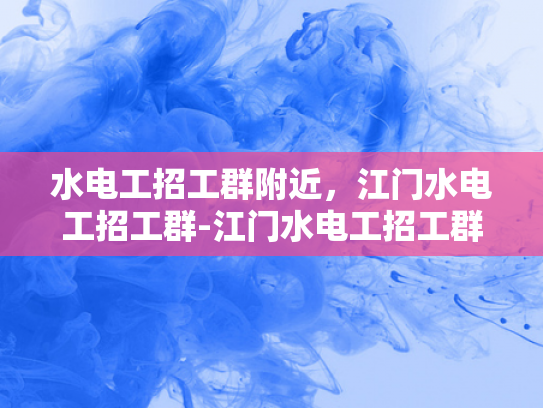 水电工招工群附近，江门水电工招工群-江门水电工招工群，寻找附近水电维修专家