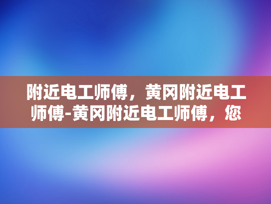 附近电工师傅，黄冈附近电工师傅-黄冈附近电工师傅，您身边的电力守护者