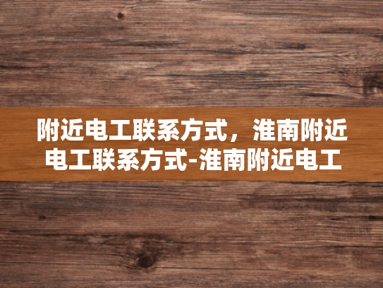 附近电工联系方式，淮南附近电工联系方式-淮南附近电工联系方式